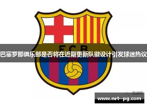 巴塞罗那俱乐部是否将在近期更新队徽设计引发球迷热议 巴塞罗那俱乐部是否将在近期更新队徽设计引发球迷热议