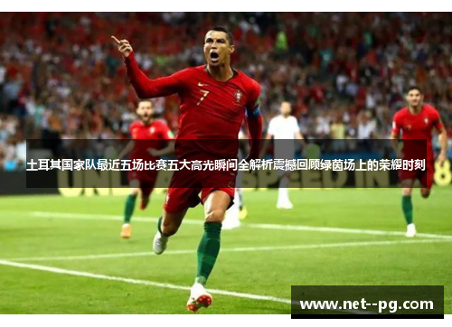 土耳其国家队最近五场比赛五大高光瞬间全解析震撼回顾绿茵场上的荣耀时刻