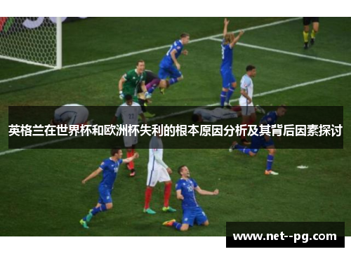 英格兰在世界杯和欧洲杯失利的根本原因分析及其背后因素探讨 英格兰在世界杯和欧洲杯失利的根本原因分析及其背后因素探讨