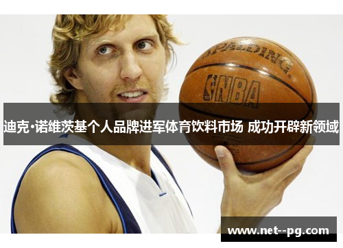 迪克·诺维茨基个人品牌进军体育饮料市场 成功开辟新领域