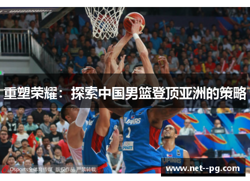 重塑荣耀:探索中国男篮登顶亚洲的策略 重塑荣耀:探索中国男篮登顶亚洲的策略