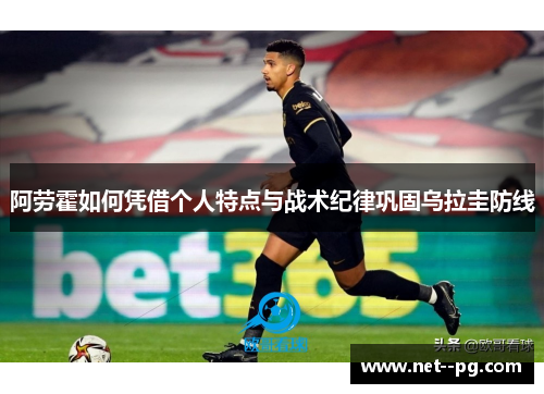 阿劳霍如何凭借个人特点与战术纪律巩固乌拉圭防线 阿劳霍如何凭借个人特点与战术纪律巩固乌拉圭防线