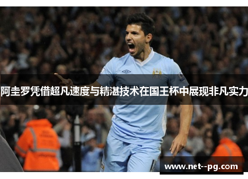 阿圭罗凭借超凡速度与精湛技术在国王杯中展现非凡实力 阿圭罗凭借超凡速度与精湛技术在国王杯中展现非凡实力