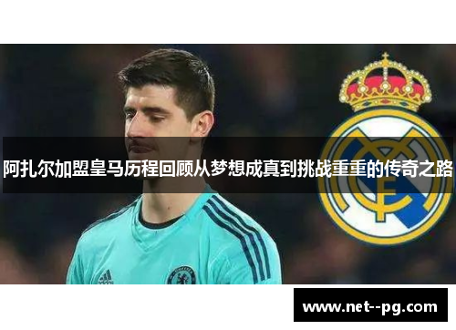 阿扎尔加盟皇马历程回顾从梦想成真到挑战重重的传奇之路