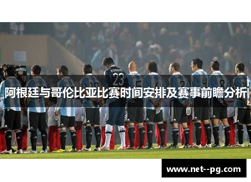 阿根廷与哥伦比亚比赛时间安排及赛事前瞻分析 阿根廷与哥伦比亚比赛时间安排及赛事前瞻分析