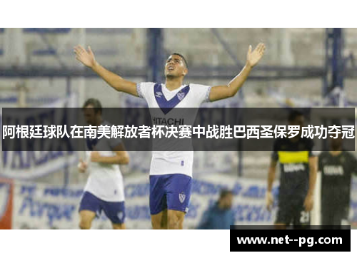 阿根廷球队在南美解放者杯决赛中战胜巴西圣保罗成功夺冠 阿根廷球队在南美解放者杯决赛中战胜巴西圣保罗成功夺冠