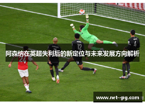 阿森纳在英超失利后的新定位与未来发展方向解析 阿森纳在英超失利后的新定位与未来发展方向解析