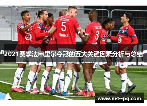 2021赛季法甲里尔夺冠的五大关键因素分析与总结 2021赛季法甲里尔夺冠的五大关键因素分析与总结