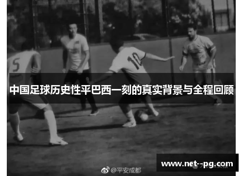 中国足球历史性平巴西一刻的真实背景与全程回顾 中国足球历史性平巴西一刻的真实背景与全程回顾