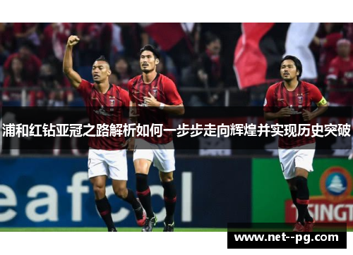 浦和红钻亚冠之路解析如何一步步走向辉煌并实现历史突破