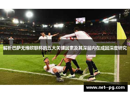 解析巴萨无缘欧联杯的五大关键因素及其深层内在成因深度研究