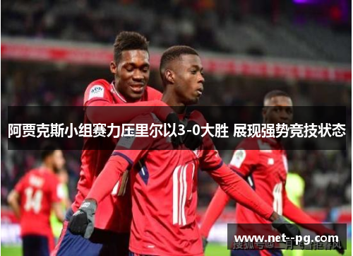 阿贾克斯小组赛力压里尔以3-0大胜 展现强势竞技状态 阿贾克斯小组赛力压里尔以3-0大胜 展现强势竞技状态