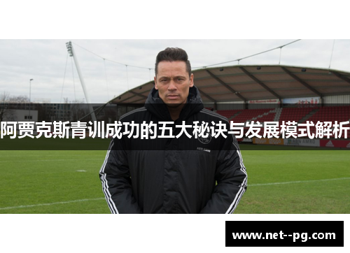 阿贾克斯青训成功的五大秘诀与发展模式解析 阿贾克斯青训成功的五大秘诀与发展模式解析