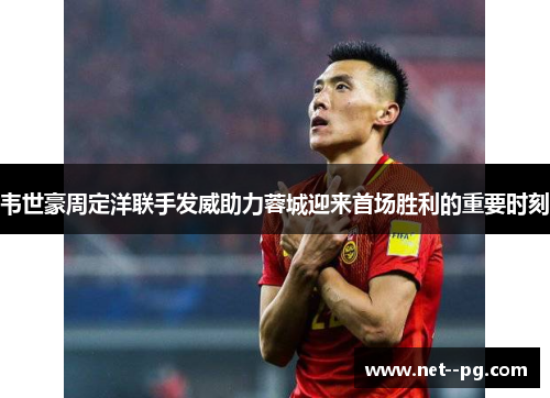 韦世豪周定洋联手发威助力蓉城迎来首场胜利的重要时刻
