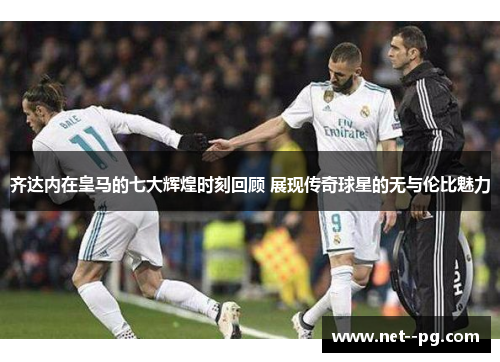 齐达内在皇马的七大辉煌时刻回顾 展现传奇球星的无与伦比魅力 齐达内在皇马的七大辉煌时刻回顾 展现传奇球星的无与伦比魅力