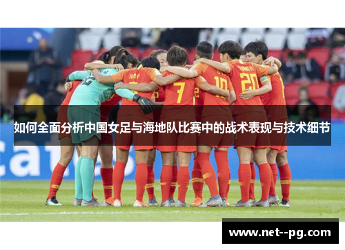 如何全面分析中国女足与海地队比赛中的战术表现与技术细节 如何全面分析中国女足与海地队比赛中的战术表现与技术细节