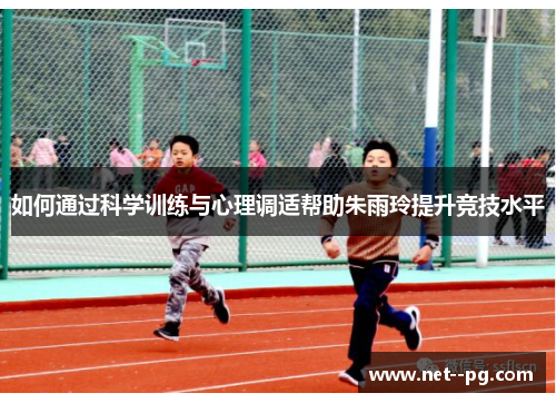 如何通过科学训练与心理调适帮助朱雨玲提升竞技水平 如何通过科学训练与心理调适帮助朱雨玲提升竞技水平
