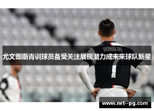 尤文图斯青训球员备受关注展现潜力成未来球队新星 尤文图斯青训球员备受关注展现潜力成未来球队新星