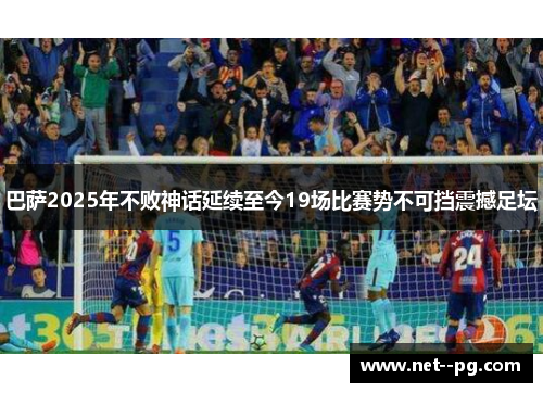 巴萨2025年不败神话延续至今19场比赛势不可挡震撼足坛 巴萨2025年不败神话延续至今19场比赛势不可挡震撼足坛