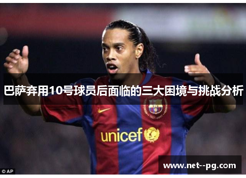 巴萨弃用10号球员后面临的三大困境与挑战分析 巴萨弃用10号球员后面临的三大困境与挑战分析