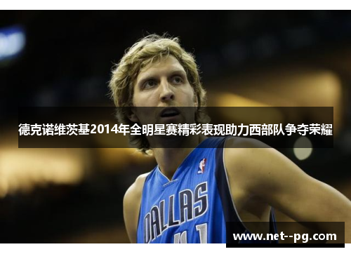 德克诺维茨基2014年全明星赛精彩表现助力西部队争夺荣耀 德克诺维茨基2014年全明星赛精彩表现助力西部队争夺荣耀