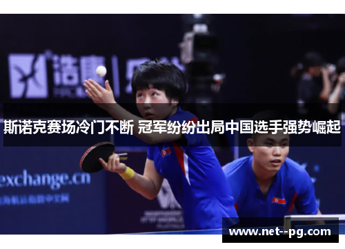 斯诺克赛场冷门不断 冠军纷纷出局中国选手强势崛起 斯诺克赛场冷门不断 冠军纷纷出局中国选手强势崛起