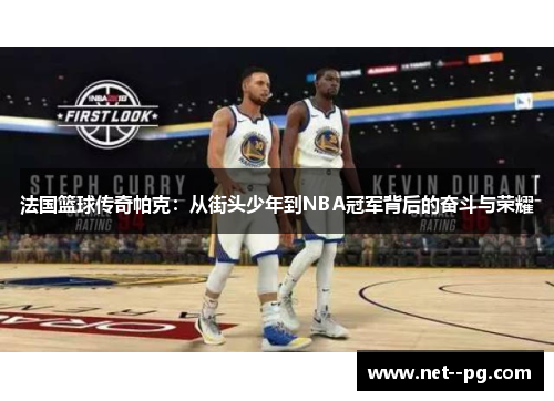 法国篮球传奇帕克:从街头少年到NBA冠军背后的奋斗与荣耀 法国篮球传奇帕克:从街头少年到NBA冠军背后的奋斗与荣耀