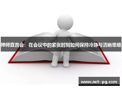 禅师直言会:在会议中的紧张时刻如何保持冷静与清晰思维 禅师直言会:在会议中的紧张时刻如何保持冷静与清晰思维