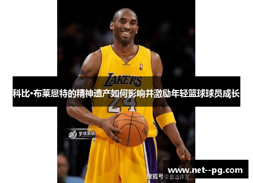 科比·布莱恩特的精神遗产如何影响并激励年轻篮球球员成长 科比·布莱恩特的精神遗产如何影响并激励年轻篮球球员成长