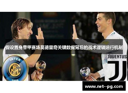 假设置身意甲赛场莫德里奇关键数据背后的战术逻辑运行机制 假设置身意甲赛场莫德里奇关键数据背后的战术逻辑运行机制