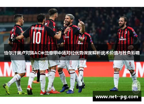 恰尔汗奥卢对阵AC米兰意甲中场对位优势深度解析战术价值与胜负影响 恰尔汗奥卢对阵AC米兰意甲中场对位优势深度解析战术价值与胜负影响