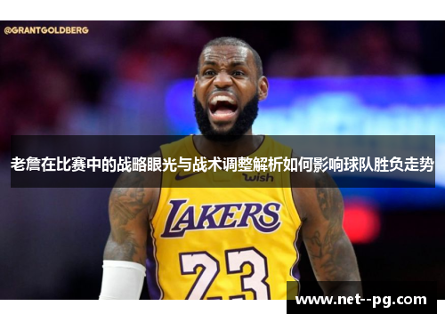 老詹在比赛中的战略眼光与战术调整解析如何影响球队胜负走势 老詹在比赛中的战略眼光与战术调整解析如何影响球队胜负走势