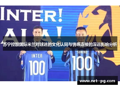 苏宁控股国际米兰对球迷的文化认同与情感连接的深远影响分析 苏宁控股国际米兰对球迷的文化认同与情感连接的深远影响分析