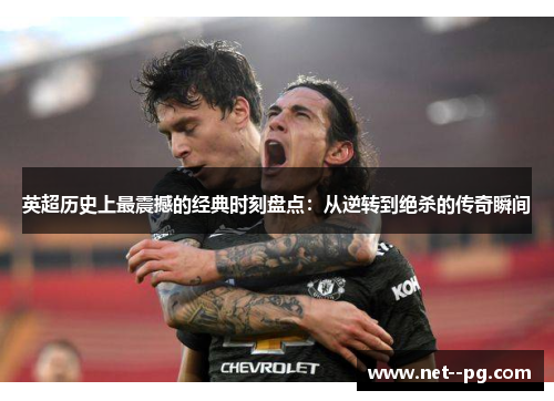 英超历史上最震撼的经典时刻盘点：从逆转到绝杀的传奇瞬间