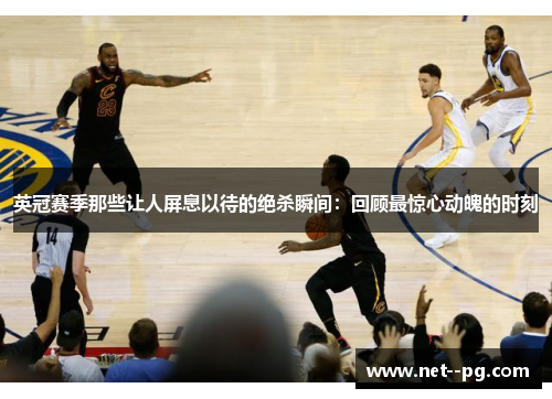 英冠赛季那些让人屏息以待的绝杀瞬间:回顾最惊心动魄的时刻 英冠赛季那些让人屏息以待的绝杀瞬间:回顾最惊心动魄的时刻