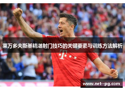 莱万多夫斯基精湛射门技巧的关键要素与训练方法解析 莱万多夫斯基精湛射门技巧的关键要素与训练方法解析