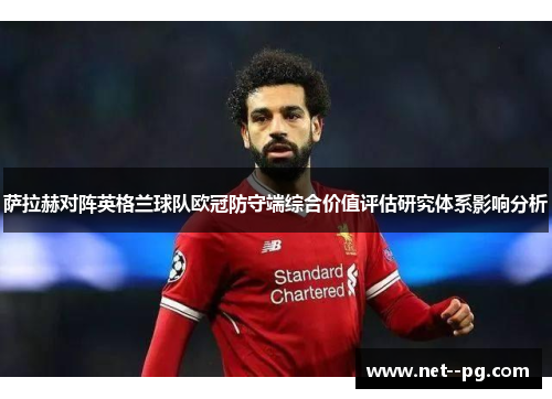 萨拉赫对阵英格兰球队欧冠防守端综合价值评估研究体系影响分析 萨拉赫对阵英格兰球队欧冠防守端综合价值评估研究体系影响分析