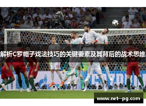 解析C罗帽子戏法技巧的关键要素及其背后的战术思维 解析C罗帽子戏法技巧的关键要素及其背后的战术思维
