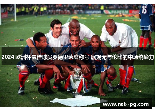 2024 欧洲杯最佳球员罗德里荣膺称号 展现无与伦比的中场统治力 2024 欧洲杯最佳球员罗德里荣膺称号 展现无与伦比的中场统治力
