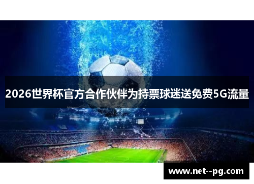 2026世界杯官方合作伙伴为持票球迷送免费5G流量