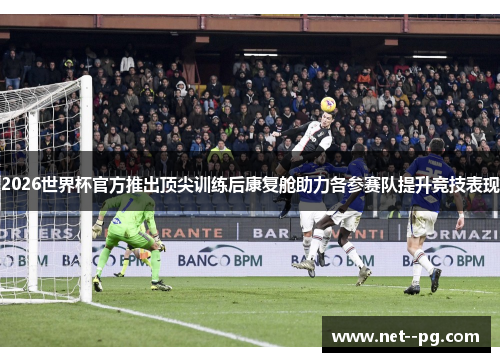 2026世界杯官方推出顶尖训练后康复舱助力各参赛队提升竞技表现