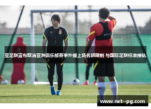 亚足联宣布取消亚洲俱乐部赛事外援上场名额限制 与国际足联标准接轨
