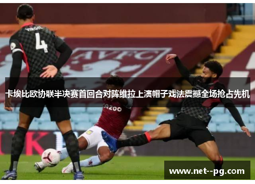 卡埃比欧协联半决赛首回合对阵维拉上演帽子戏法震撼全场抢占先机 卡埃比欧协联半决赛首回合对阵维拉上演帽子戏法震撼全场抢占先机