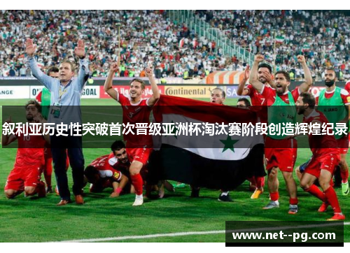 叙利亚历史性突破首次晋级亚洲杯淘汰赛阶段创造辉煌纪录 叙利亚历史性突破首次晋级亚洲杯淘汰赛阶段创造辉煌纪录