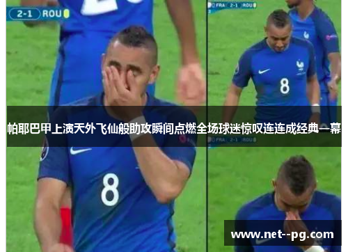 帕耶巴甲上演天外飞仙般助攻瞬间点燃全场球迷惊叹连连成经典一幕