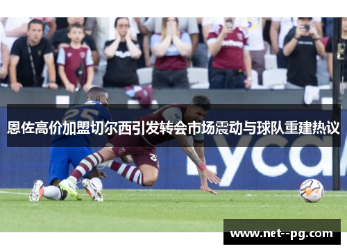 恩佐高价加盟切尔西引发转会市场震动与球队重建热议
