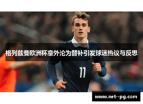 格列兹曼欧洲杯意外沦为替补引发球迷热议与反思