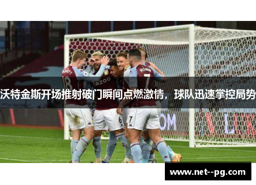 沃特金斯开场推射破门瞬间点燃激情,球队迅速掌控局势 沃特金斯开场推射破门瞬间点燃激情,球队迅速掌控局势