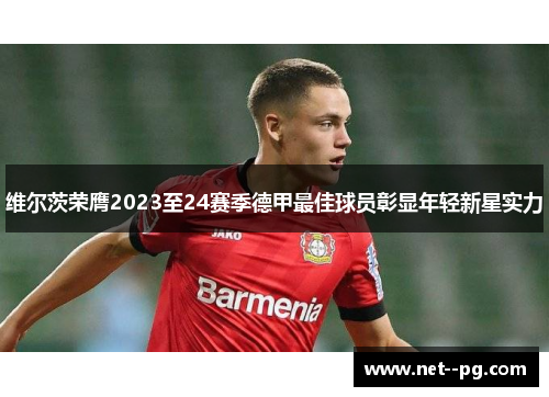 维尔茨荣膺2023至24赛季德甲最佳球员彰显年轻新星实力 维尔茨荣膺2023至24赛季德甲最佳球员彰显年轻新星实力