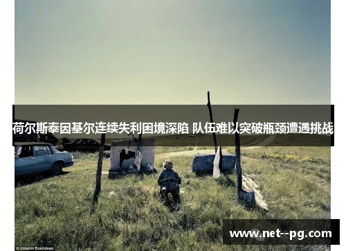 荷尔斯泰因基尔连续失利困境深陷 队伍难以突破瓶颈遭遇挑战 荷尔斯泰因基尔连续失利困境深陷 队伍难以突破瓶颈遭遇挑战